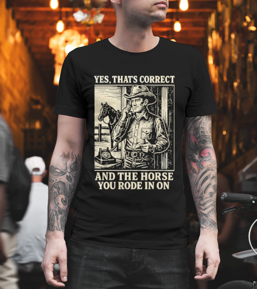 Yes That's Correct And The Horse You Rode In On Cowboy T-Shirt