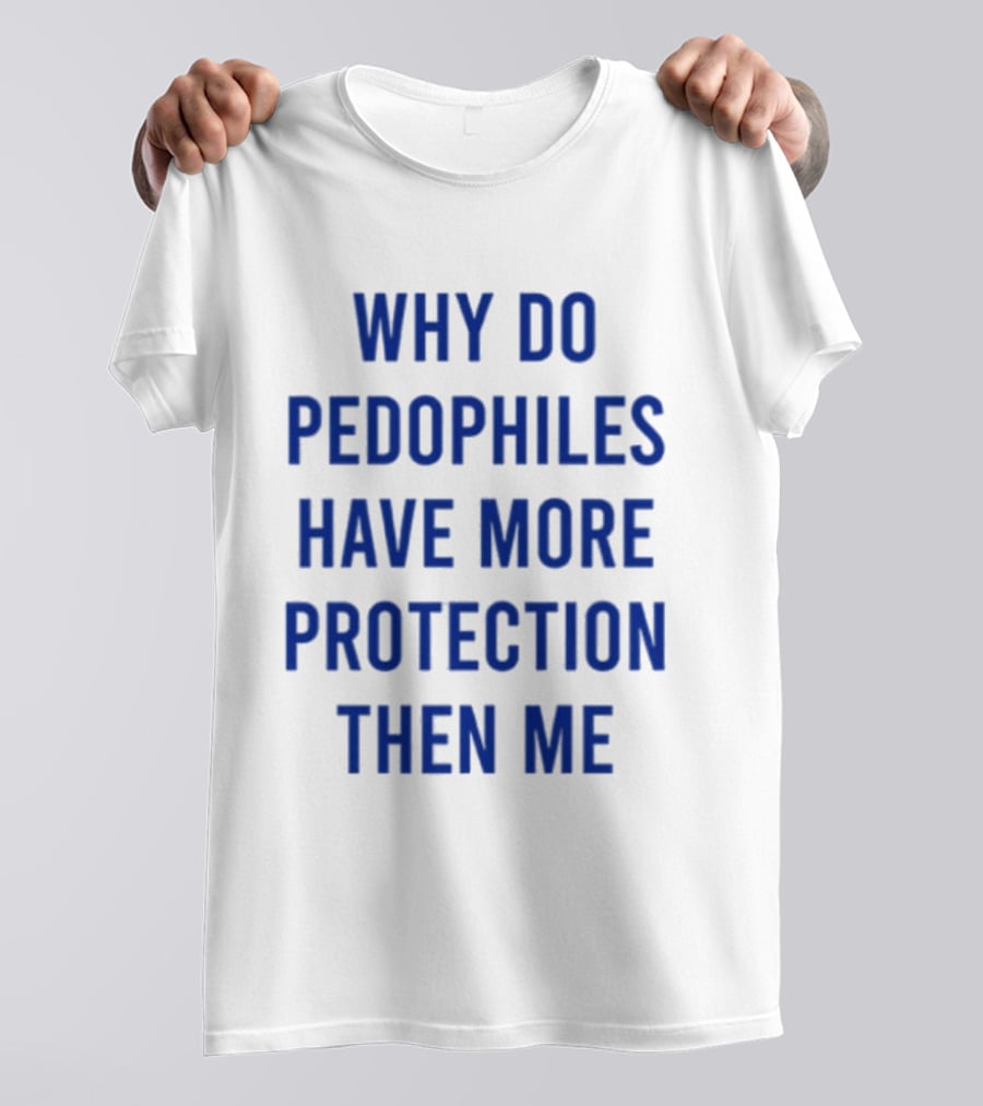 Why Do Pedophiles Have More Protection Then Me T-Shirt