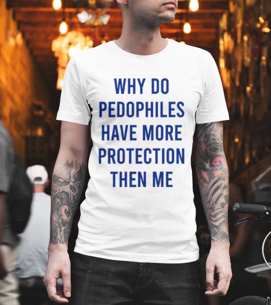 Why Do Pedophiles Have More Protection Then Me T-Shirt