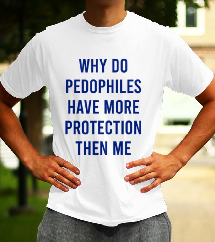 Why Do Pedophiles Have More Protection Then Me T-Shirt