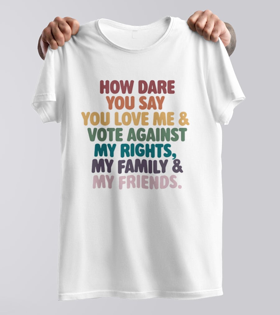 How Dare You Say You Love Me Vote Against My Rights My Family My Friends LGBTQ T-Shirt