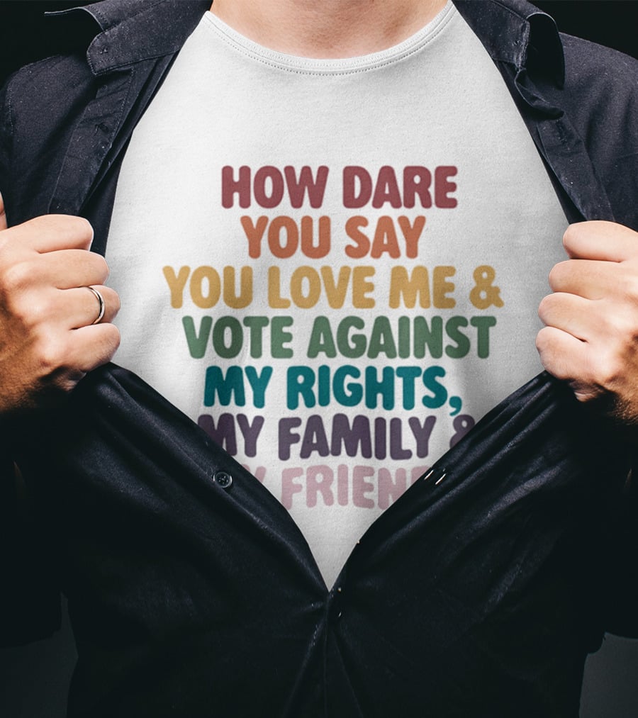 How Dare You Say You Love Me Vote Against My Rights My Family My Friends LGBTQ T-Shirt