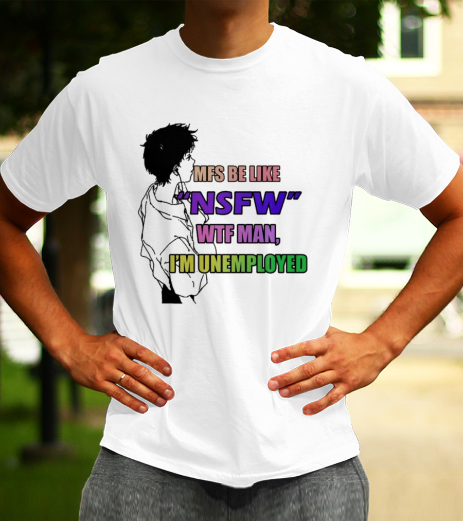 Mfs Be Like NSFW Wtf Man I'm Unemployed T-Shirt