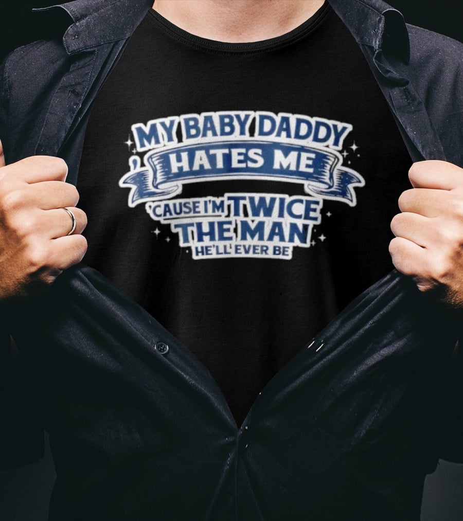 My Baby Daddy Hates Me Cause I'm Twice The Man He'll Ever Be T-Shirt