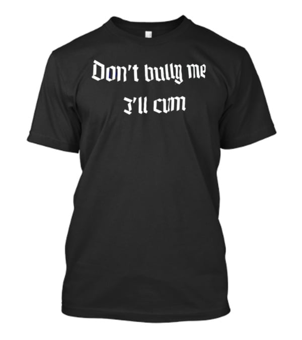 Don't Bully Me I'll Cum T-Shirt