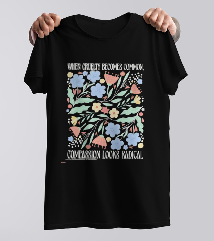 When Cruelty Becomes Common Compassion Looks Radical Flowers Pastel T-Shirt