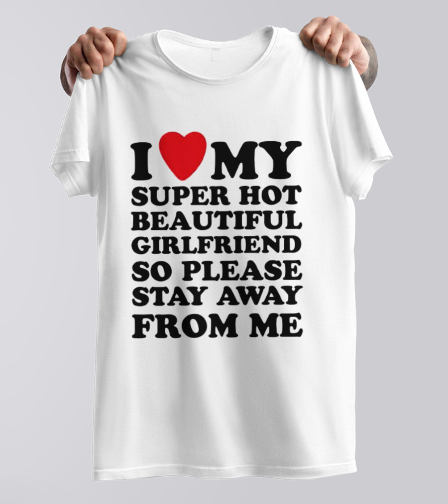 I Love My Super Hot Beautiful Girlfriend So Please Stay Away From Me T-Shirt