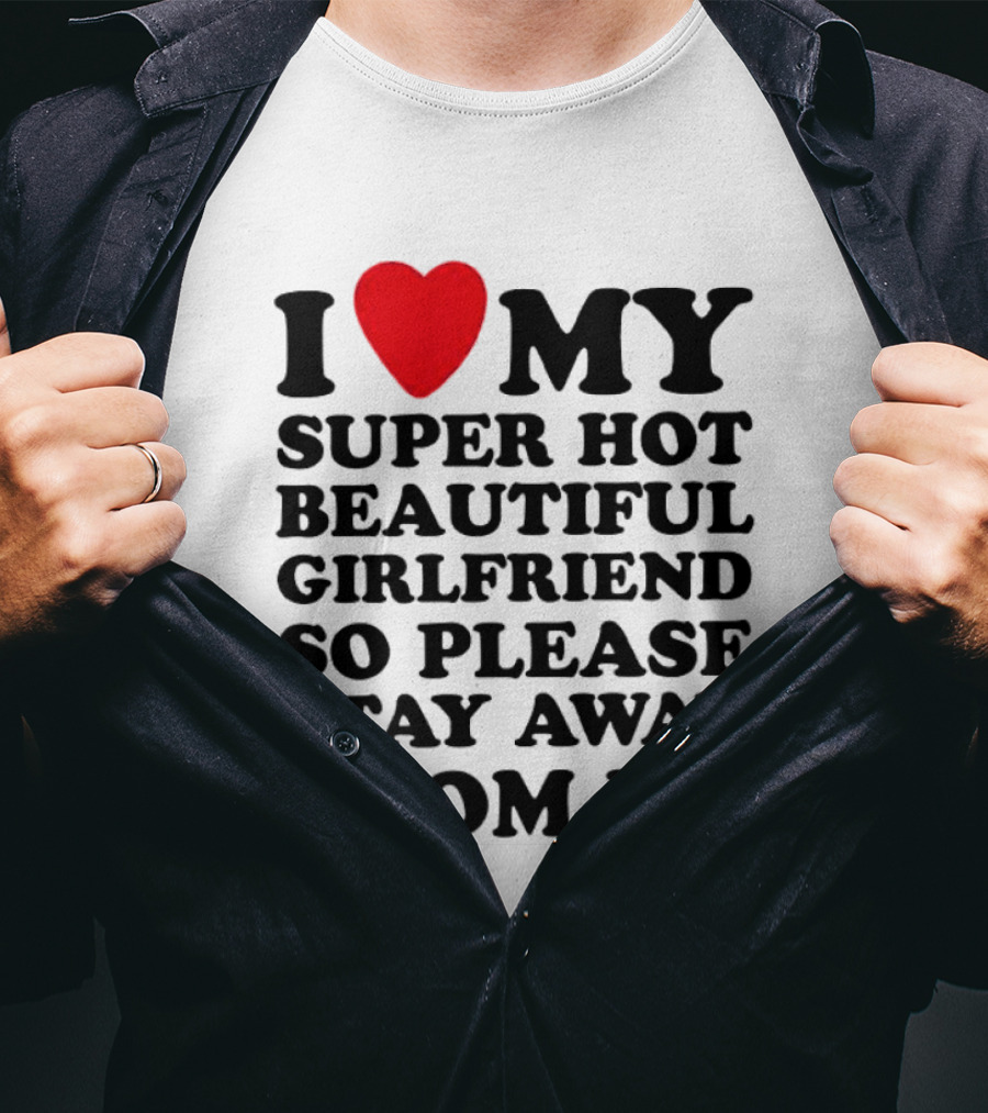 I Love My Super Hot Beautiful Girlfriend So Please Stay Away From Me T-Shirt