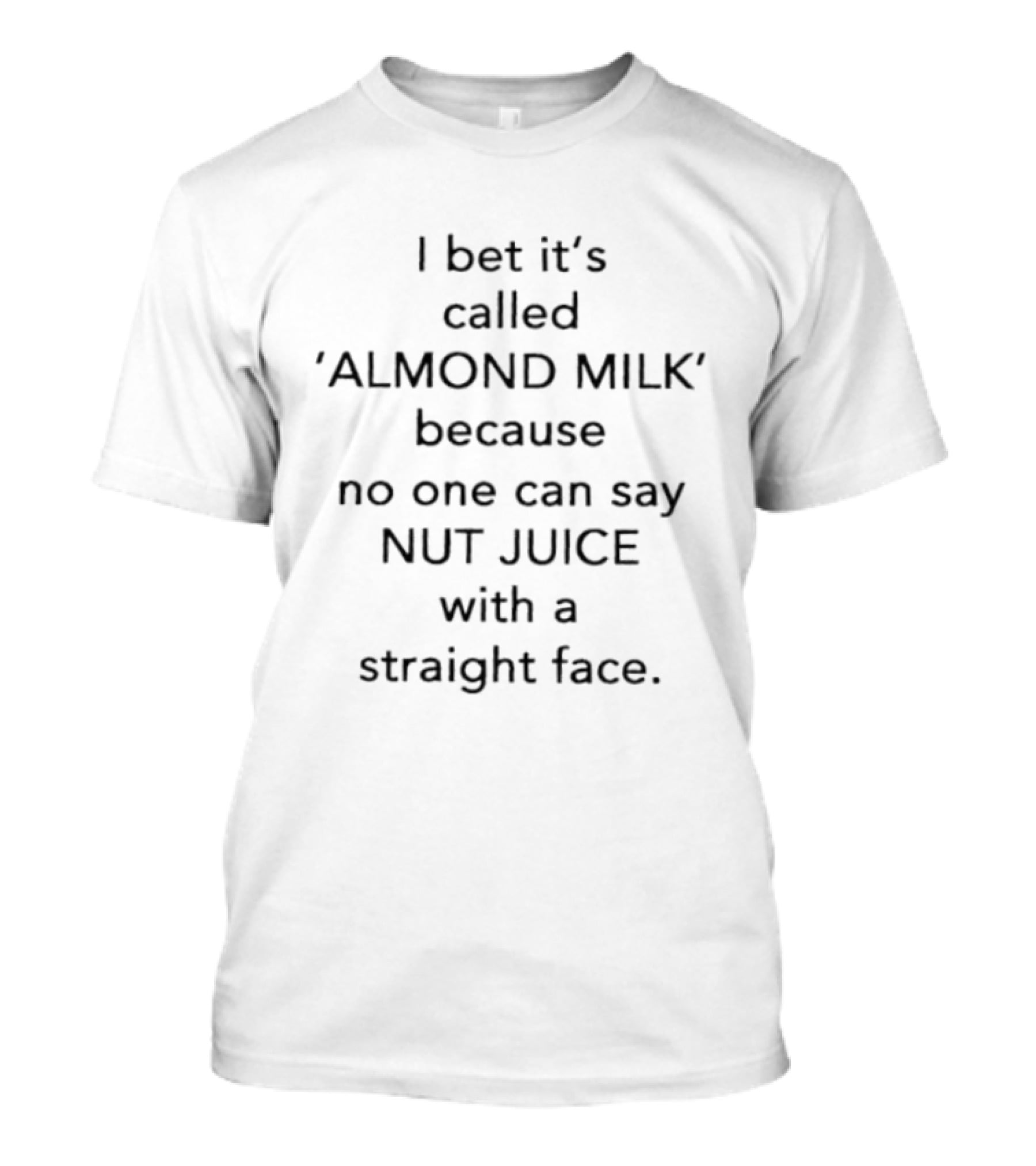 I Bet It's Called Almond Milk Because No One Can Say Nut Juice With A Straight Face T-Shirt