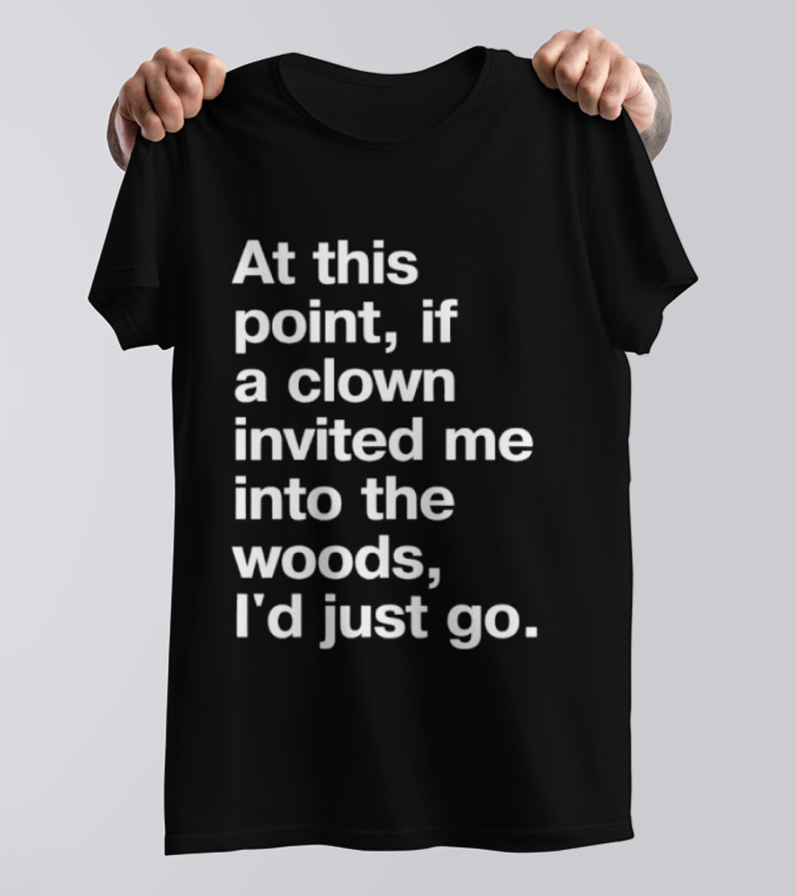 At This Point If A Clown Invited Me Into The Woods I'd Just Go T-Shirt