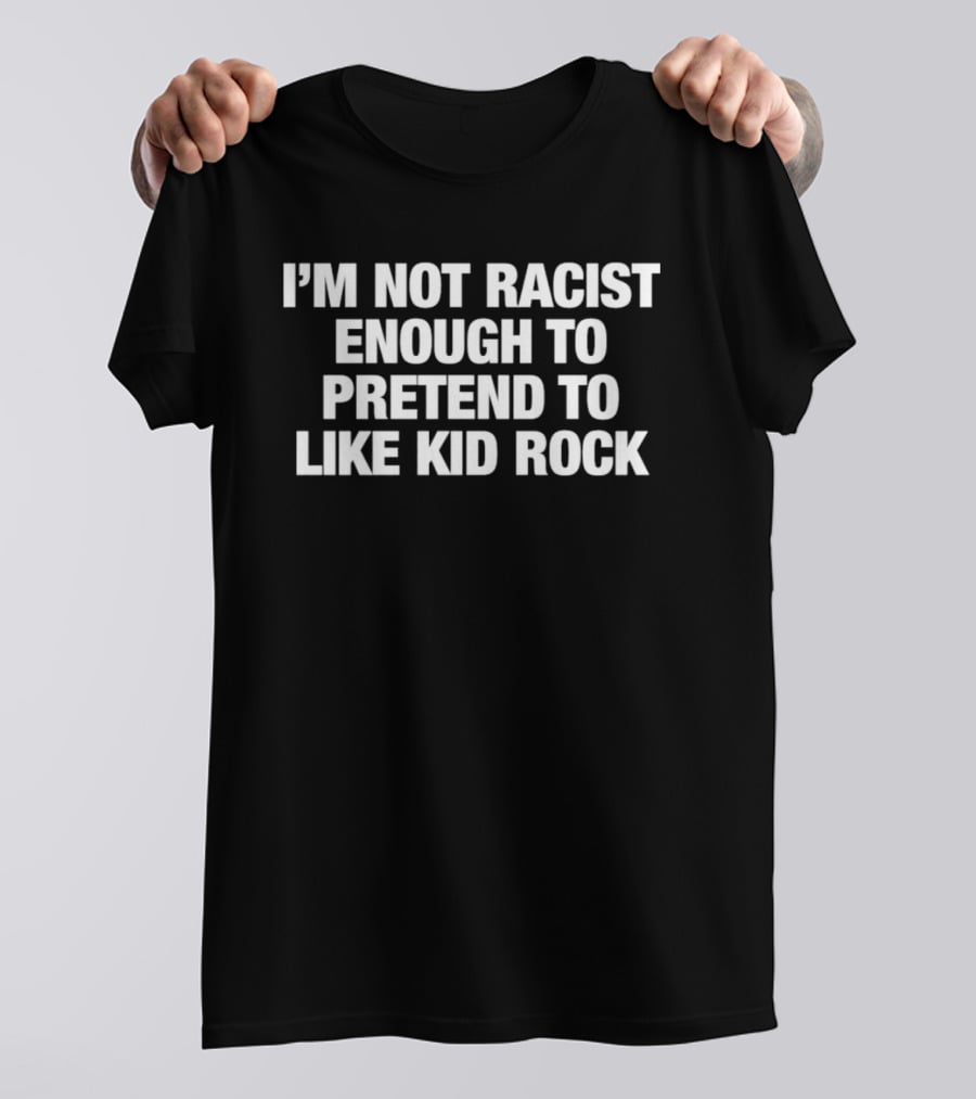 I'm Not Racist Enough To Pretend To Like Kid Rock T-Shirt