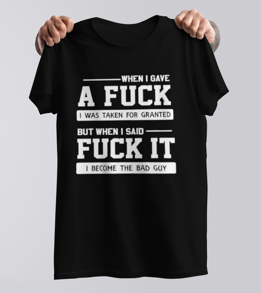 When I Gave A Fuck I Was Taken For Granted But When I Said Fuck It I Become The Bad Guy T-Shirt