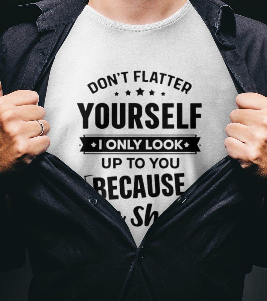 Don't Flatter Yourself I Only Look Up To You Because I'm Short Funny Saying T-Shirt