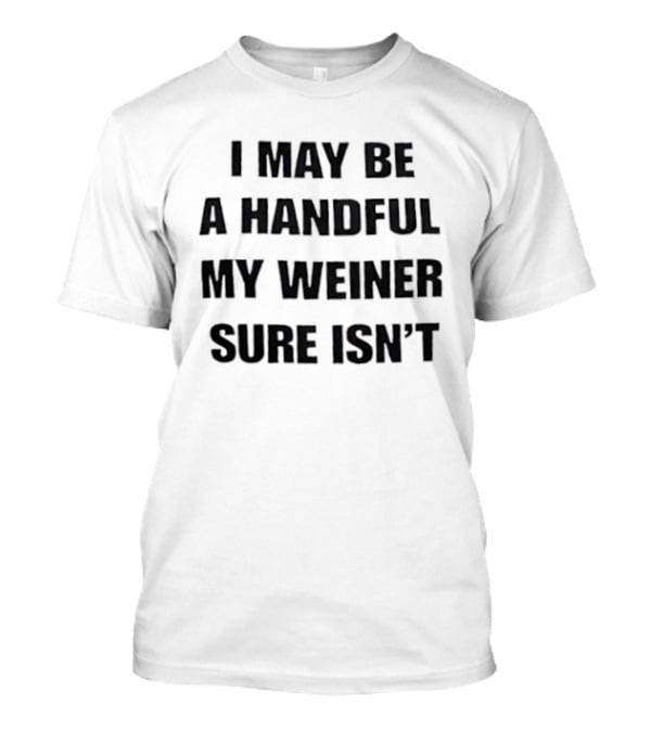 I May Be A Handful My Weiner Sure Isn't T-Shirt