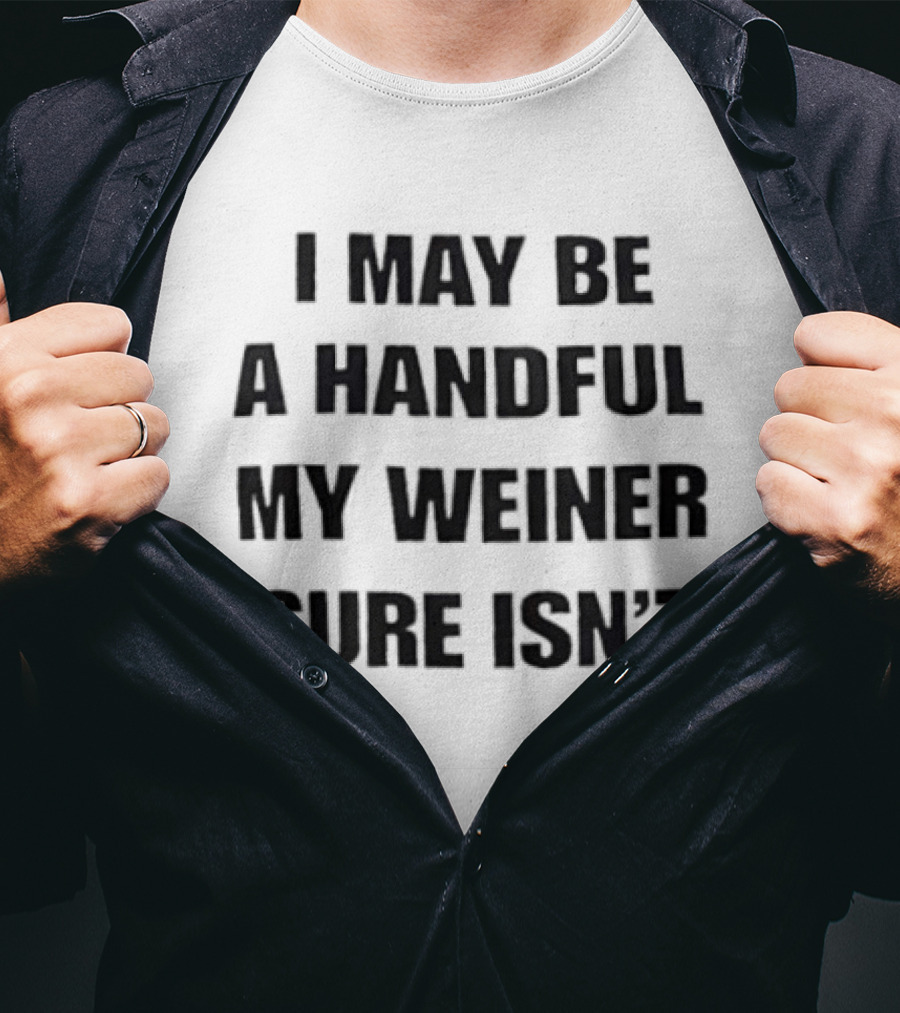 I May Be A Handful My Weiner Sure Isn't T-Shirt