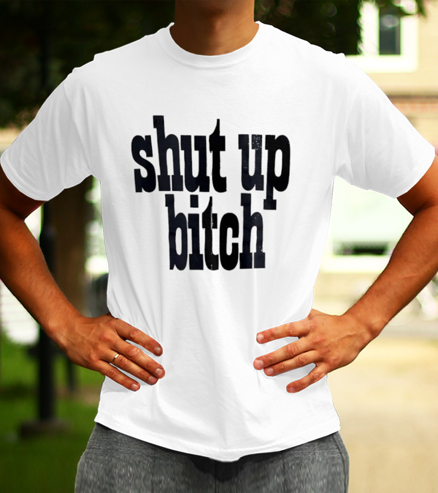 Shut Up Bitch T-Shirt