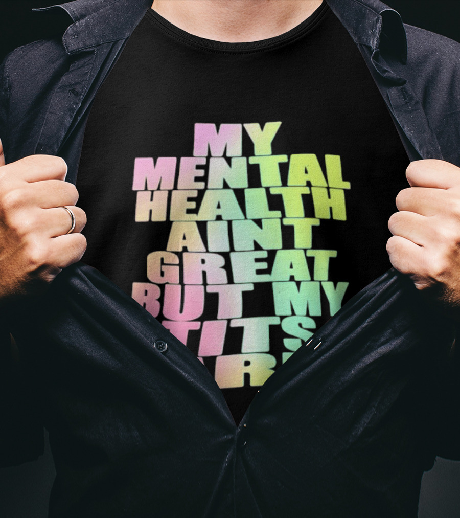 My Mental Health Ain't Great But My Tits Are T-Shirt