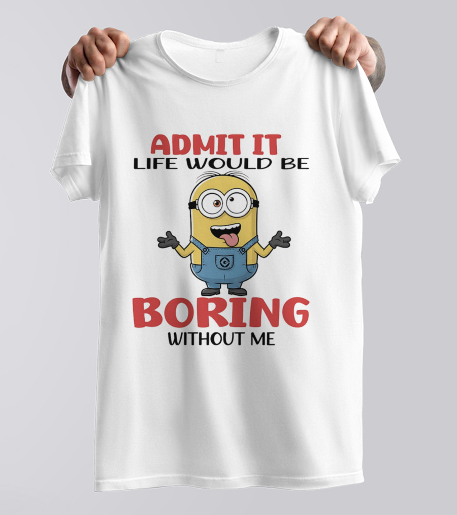 Admit It Life Would Be Boring Without Me Minion Character Fun Saying T-Shirt
