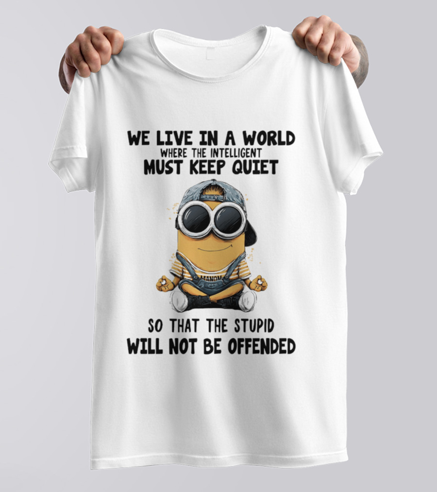 Minions We Live In A World Where The Intelligent Must Keep Quiet So That The Stupid Will Not Be Offended T-Shirt