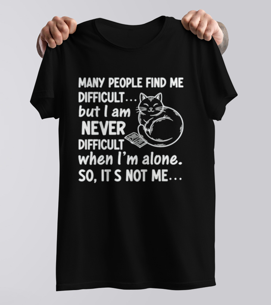 Many People Find Me Difficult But I Am Never Difficult When I'm Alone So It's Not Me Cat T-Shirt
