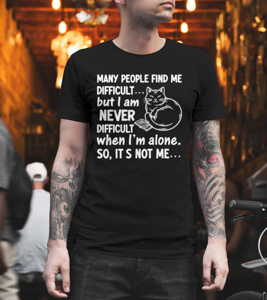 Many People Find Me Difficult But I Am Never Difficult When I'm Alone So It's Not Me Cat T-Shirt