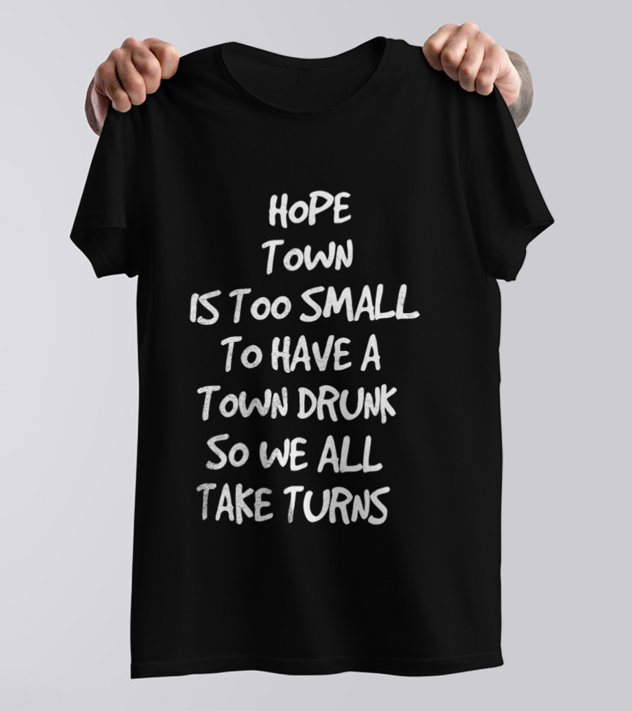 Hope Town Is Too Small To Have A Town Drunk So We All Take Turns T-Shirt
