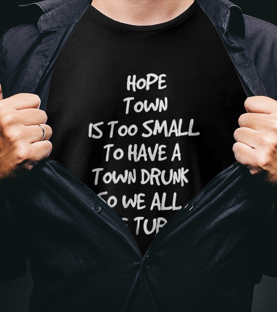 Hope Town Is Too Small To Have A Town Drunk So We All Take Turns T-Shirt