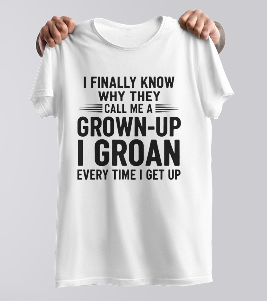 I Finally Know Why They Call Me A Grown Up I Groan Every Time I Get Up T-Shirt