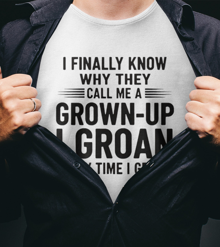I Finally Know Why They Call Me A Grown Up I Groan Every Time I Get Up T-Shirt