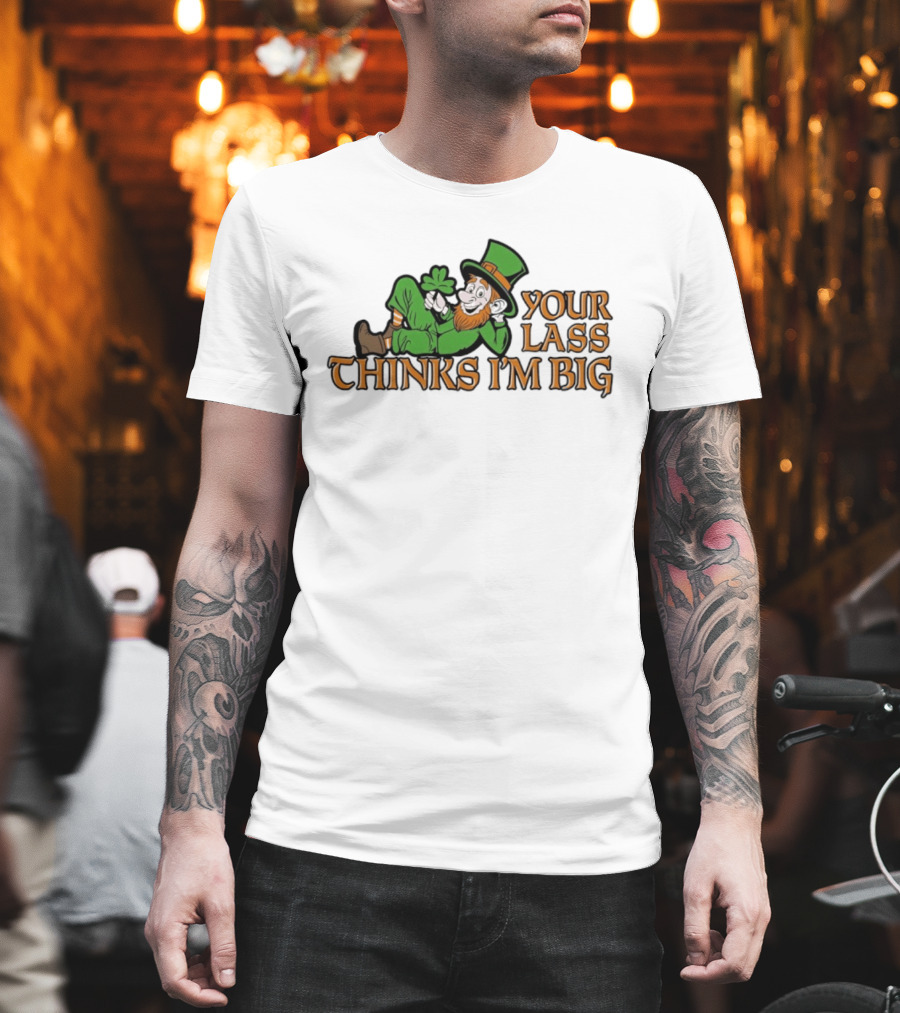 Your Lass Thinks I'm Big Shamrock Leprechaun T-Shirt