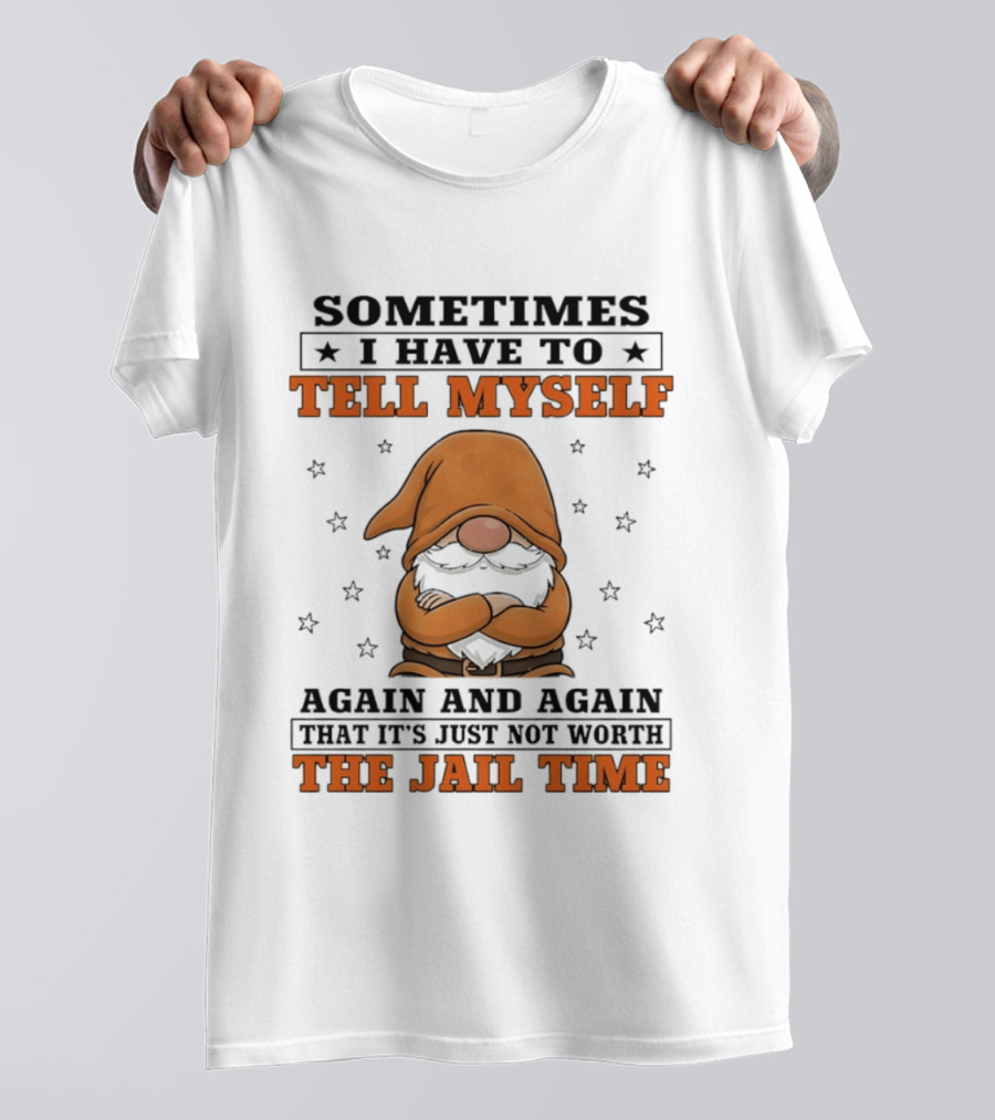 Sometimes I Have To Tell Myself Again And Again That It's Just Not Worth The Jail Time Gnome T-Shirt