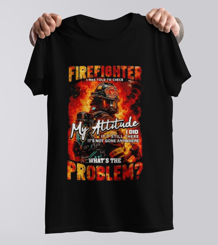 Firefighter I Was Told To Check My Attitude What's The Problem It's Not Gone Anywhere T-Shirt