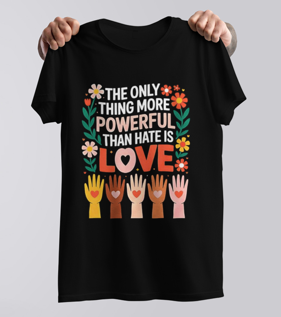 The Only Thing More Powerful Than Hate Is Love Positive Message Colorful Flowers And Hands With Hearts T-Shirt