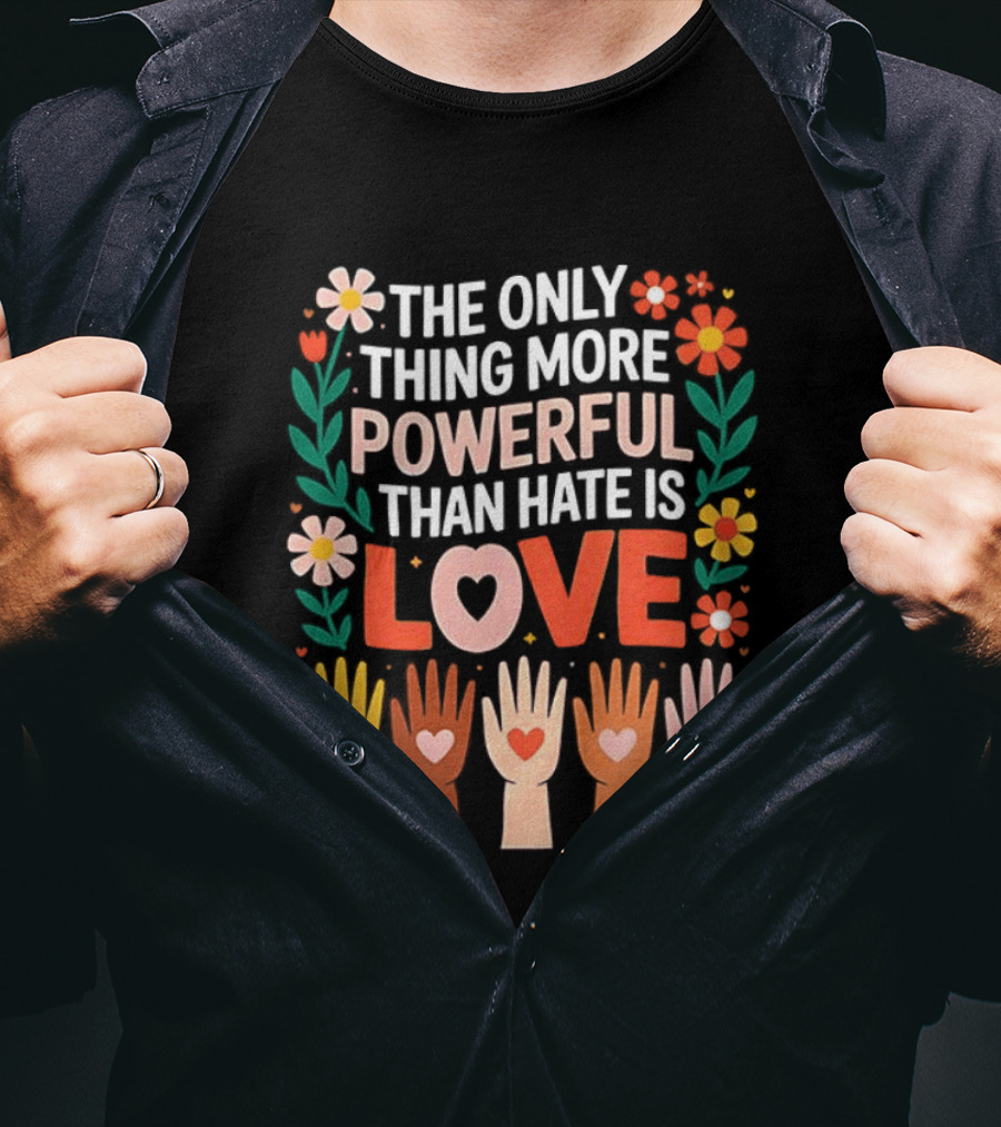 The Only Thing More Powerful Than Hate Is Love Positive Message Colorful Flowers And Hands With Hearts T-Shirt