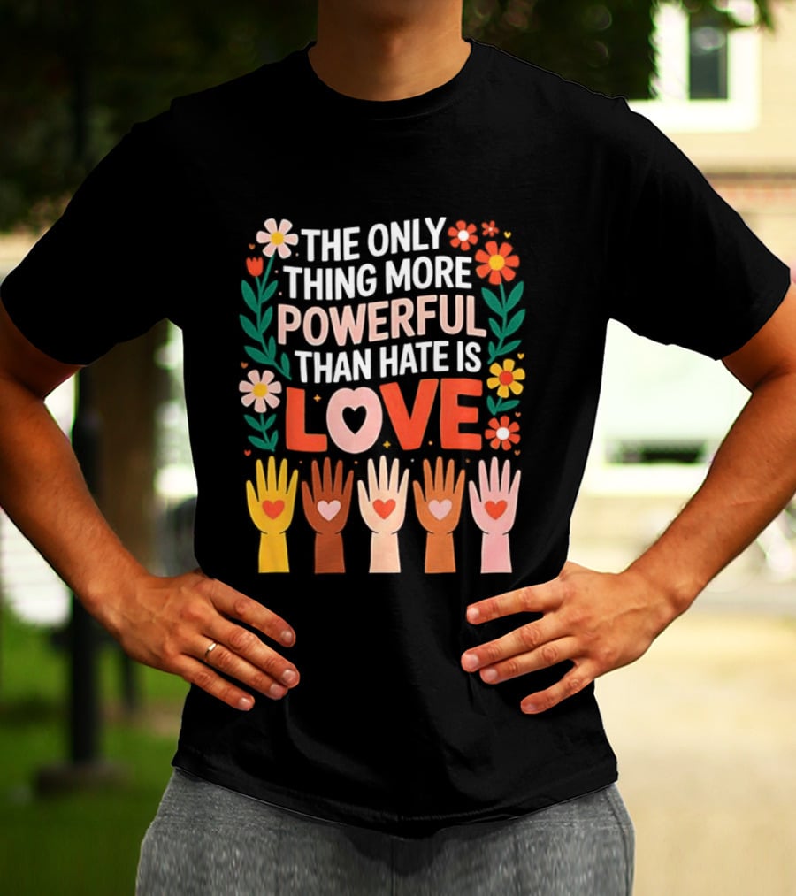 The Only Thing More Powerful Than Hate Is Love Positive Message Colorful Flowers And Hands With Hearts T-Shirt