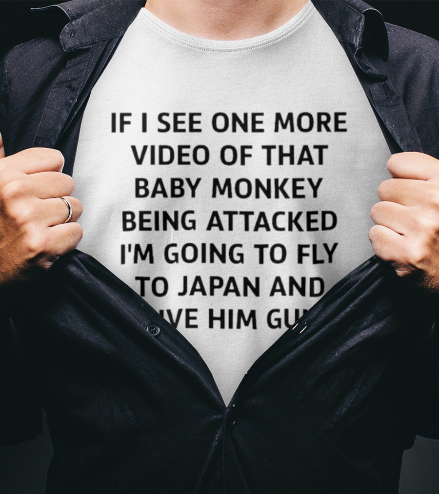 If I See One More Video Of That Baby Monkey Being Attacked I'm Going To Fly To Japan And Give Him Gun T-Shirt