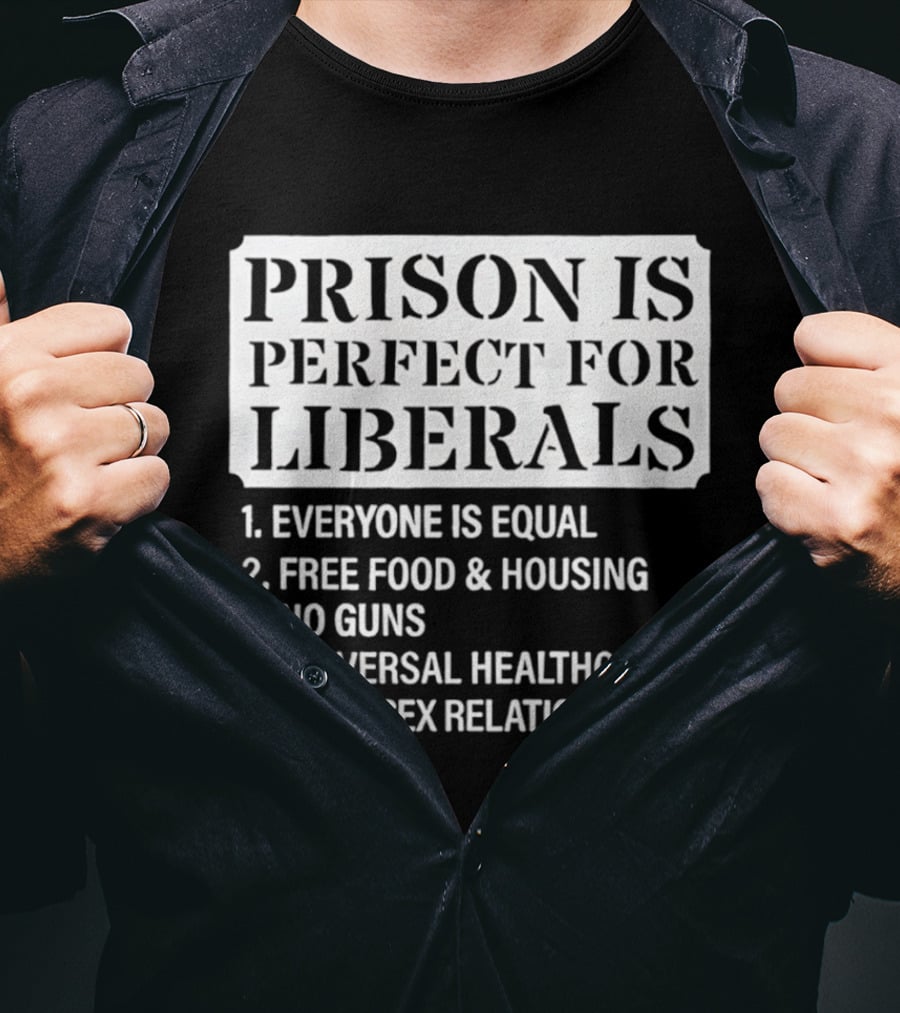 Prison Is Perfect For Liberals Everyone Is Equal Free Food And Housing No Guns Universal Healthcare Same Sex Relationships T-Shirt