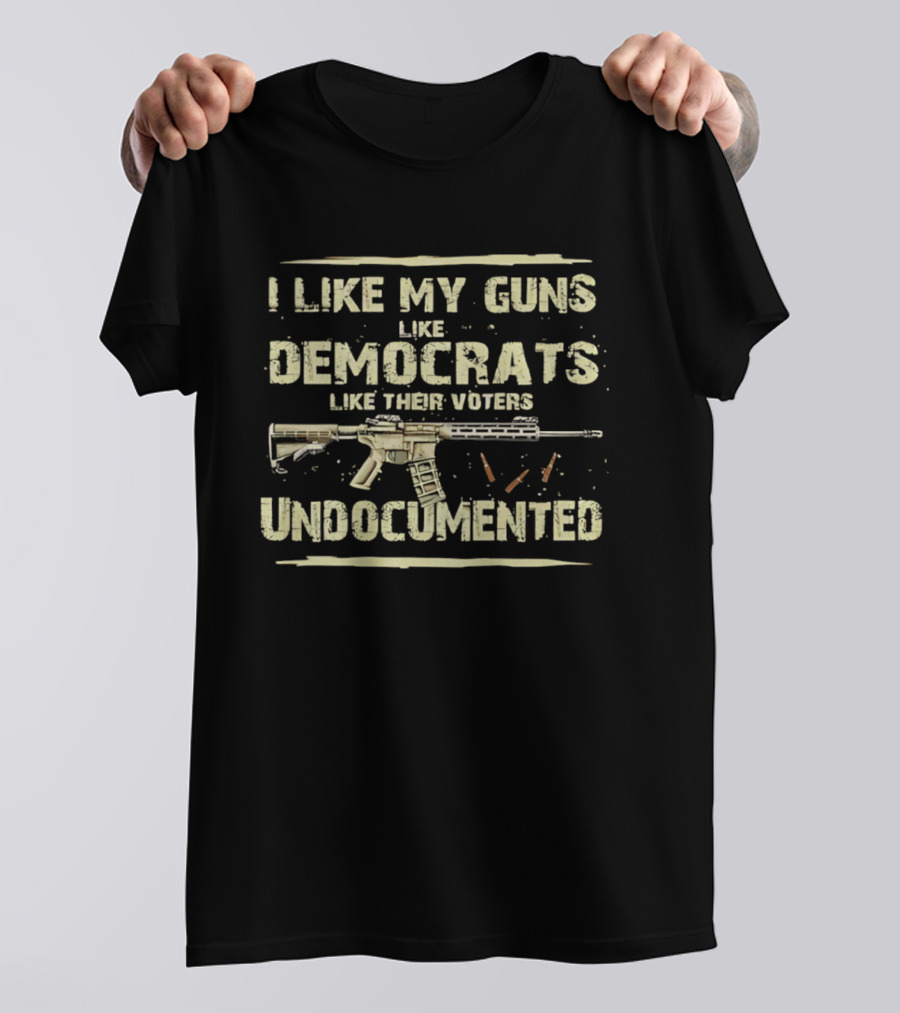 I Like My Guns Like Democrats Like Their Voters Undocumented Rifle Ammunition T-Shirt