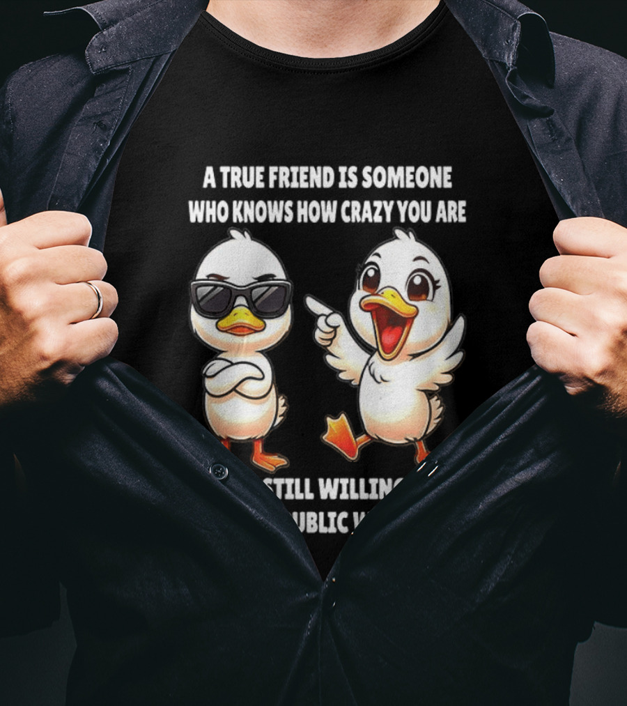 A True Friend Who Knows How Crazy You Are Willing To Be Seen In Public With You Duck T-Shirt