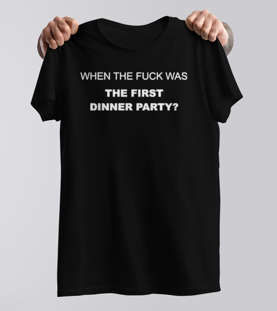 When The Fuck Was The First Dinner Party T-Shirt
