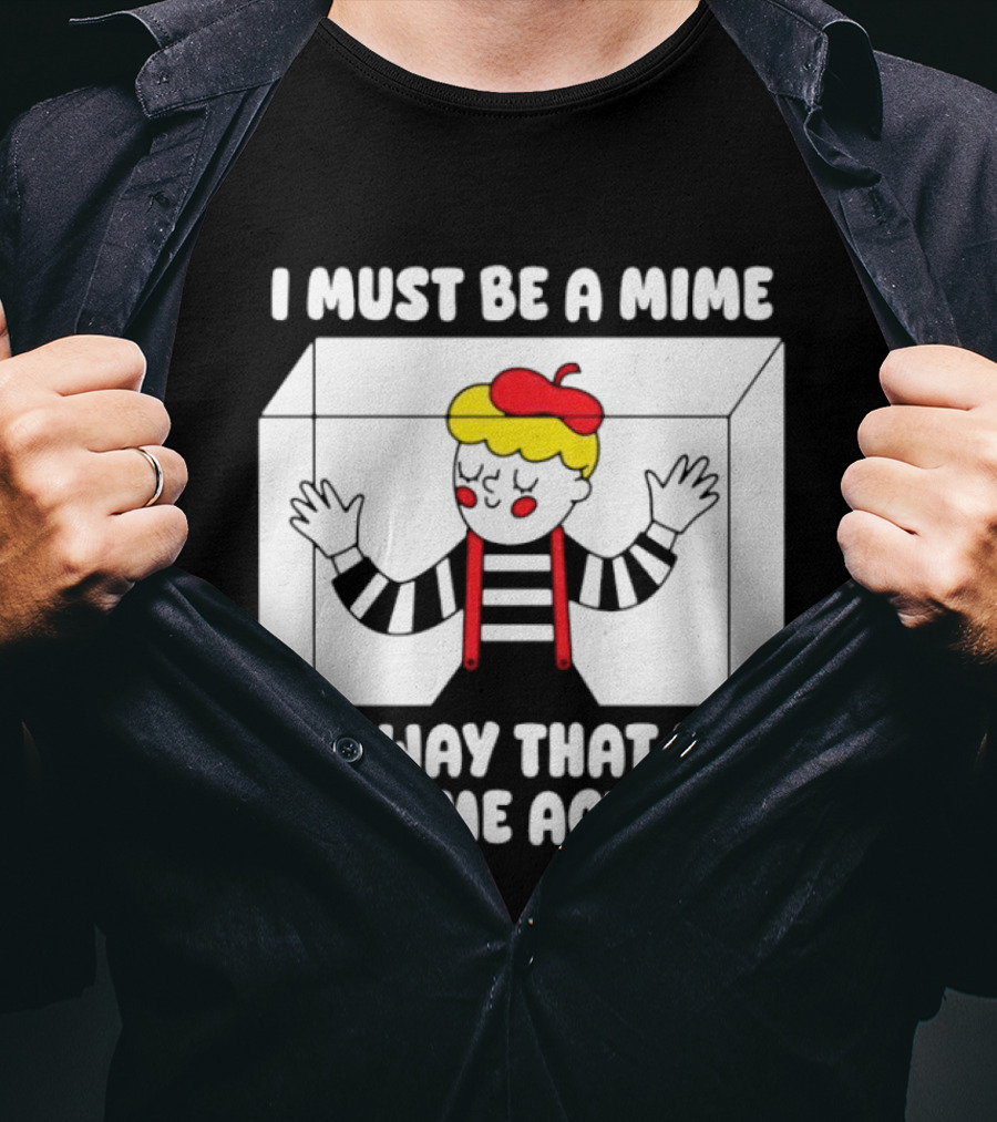 I Must Be A Mime The Way That Box Got Me Acting T-Shirt