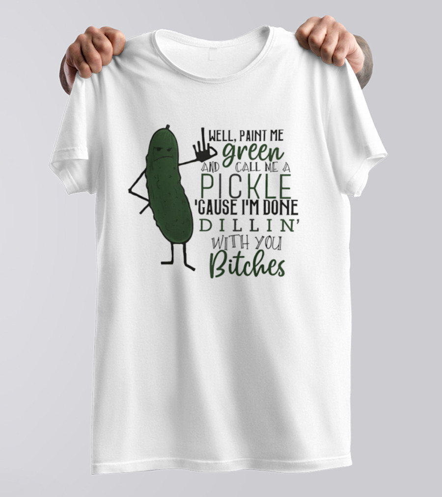 Well Paint Me Green And Call Me A Pickle Cause I'm Done Dill'in With You Bitches T-Shirt