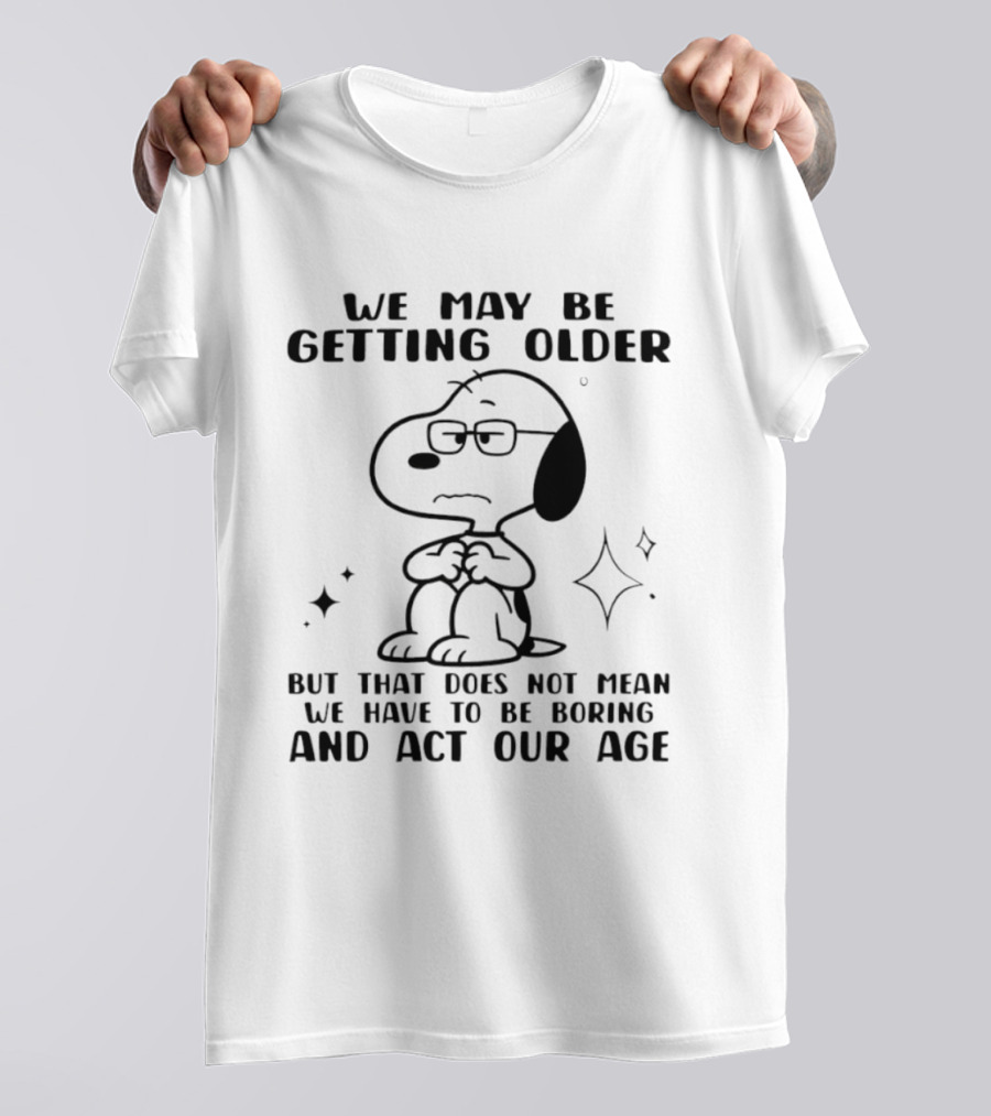 Snoopy We May Be Getting Older But That Does Not Mean We Have To Be Boring And Act Our Age T-Shirt
