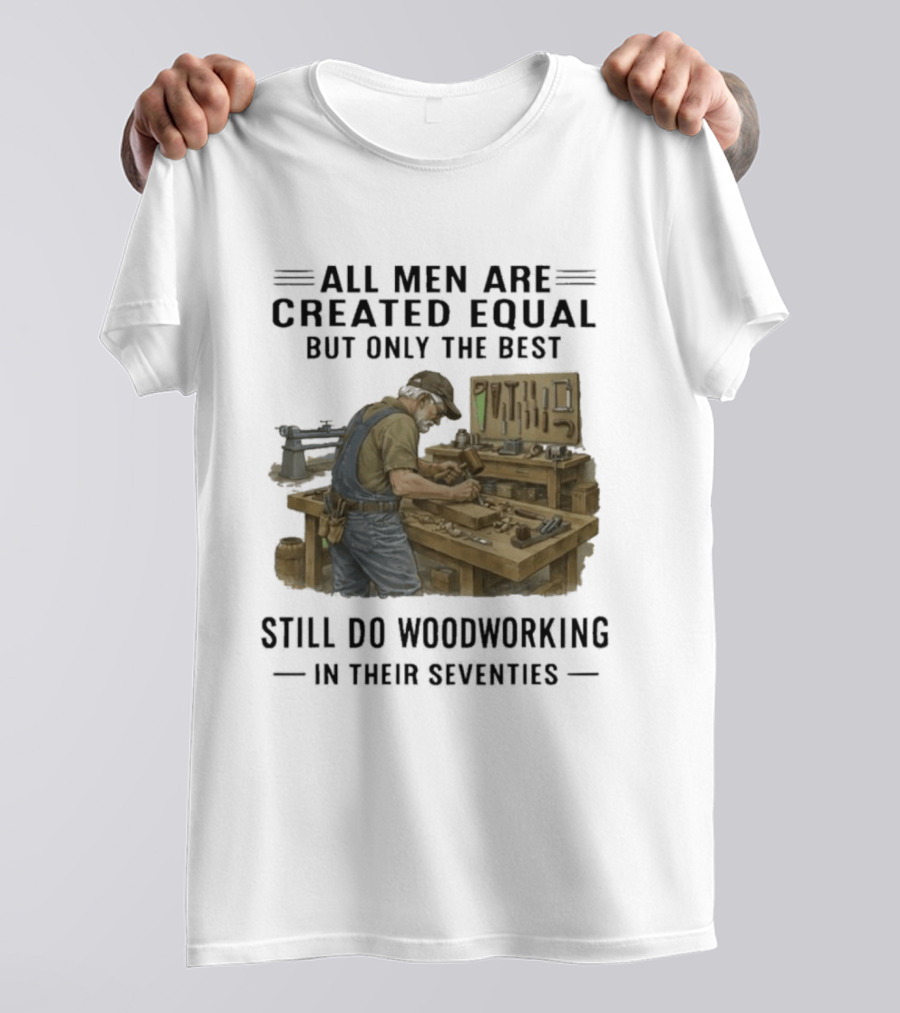All Men Are Created Equal Only The Best Still Do Woodworking In Their Seventies T-Shirt