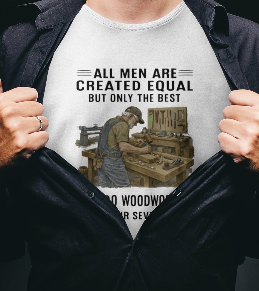 All Men Are Created Equal Only The Best Still Do Woodworking In Their Seventies T-Shirt