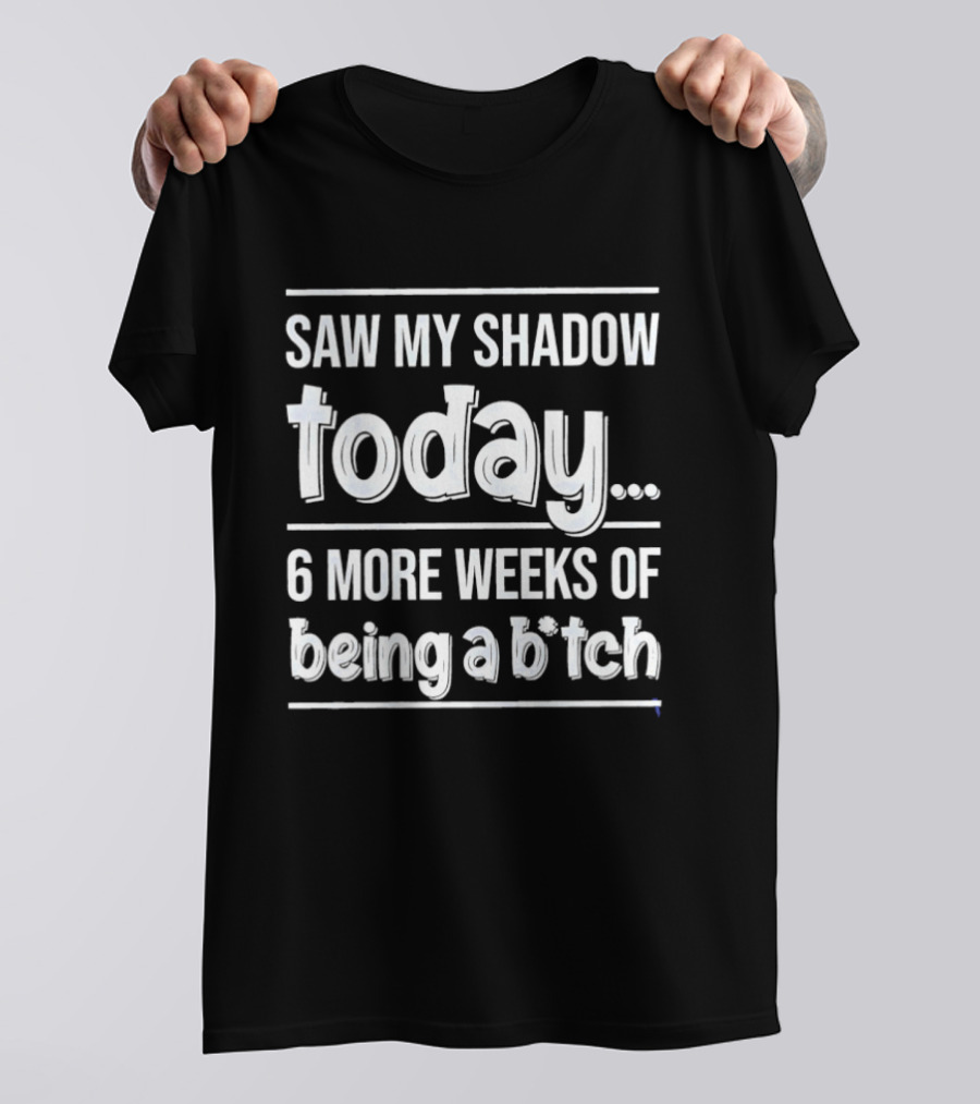 Saw My Shadow Today 6 More Weeks Of Being A Bitch T-Shirt