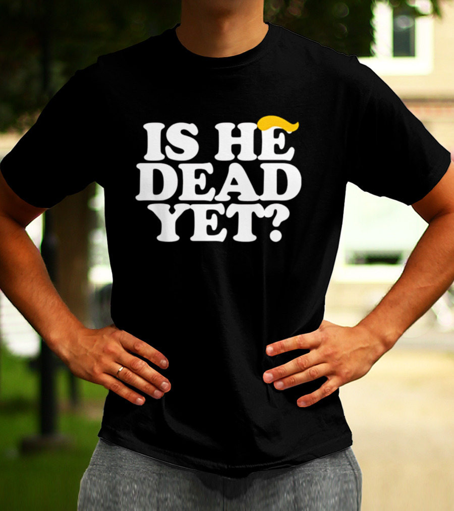 Is He Dead Yet Trump Hair 2026 Political Humor T-Shirt