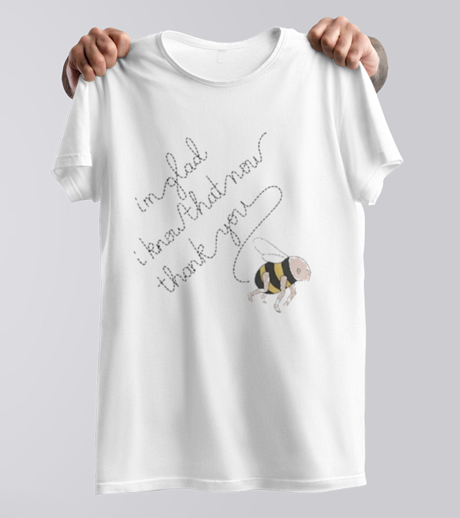 I'm Glad I Know That Now Thank You Bee T-Shirt