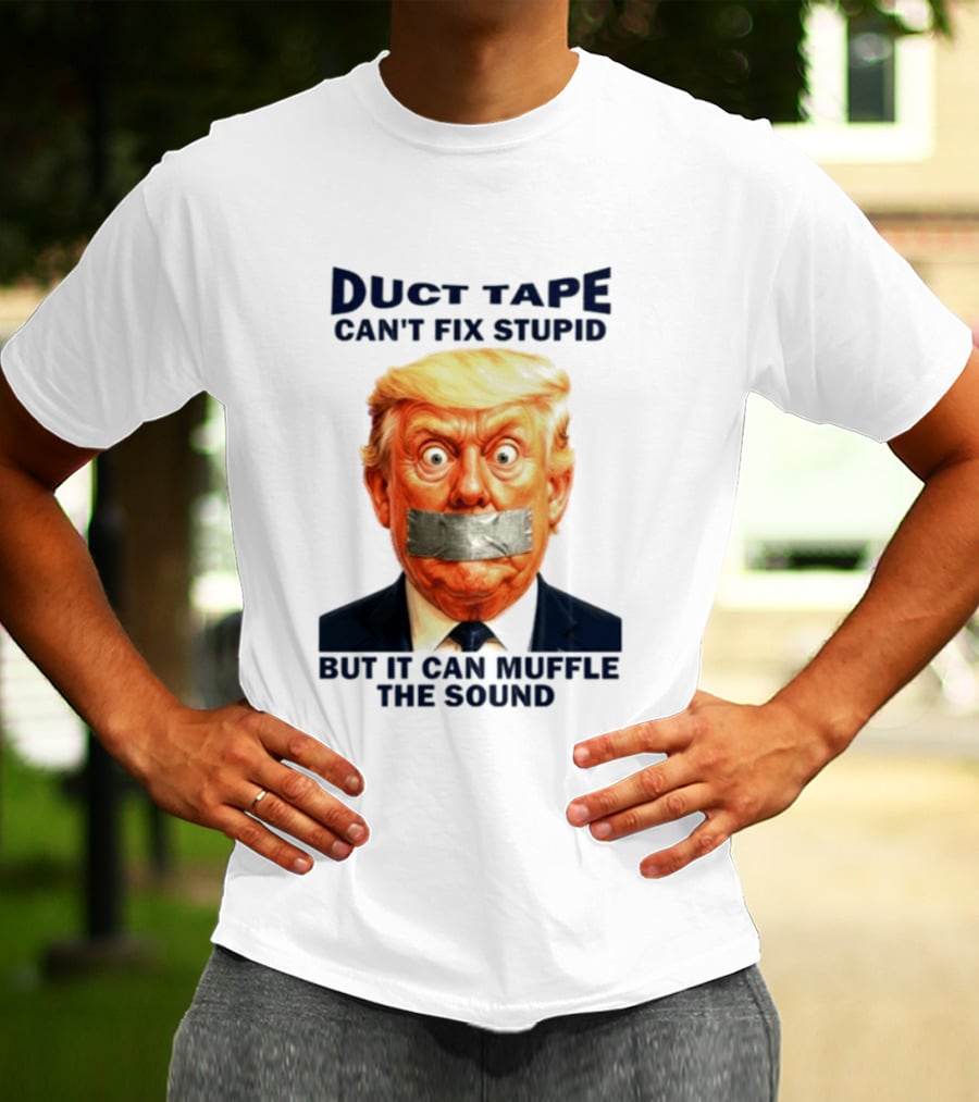 Duct Tape Can't Fix Stupid But It Can Muffle The Sound Trump T-Shirt