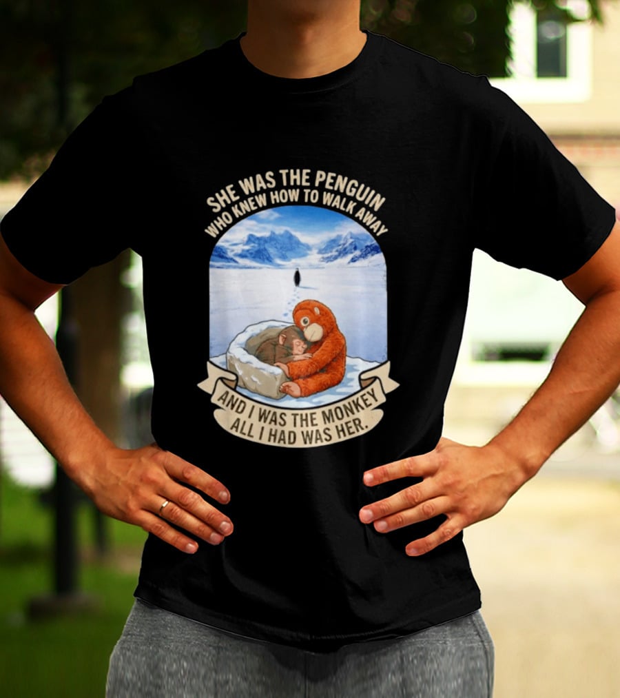 She Was The Penguin Who Knew How To Walk Away And I Was The Monkey All I Had Was Her T-Shirt